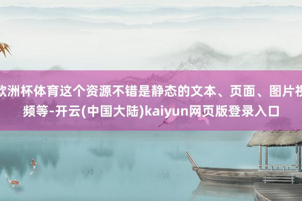欧洲杯体育这个资源不错是静态的文本、页面、图片视频等-开云(中国大陆)kaiyun网页版登录入口
