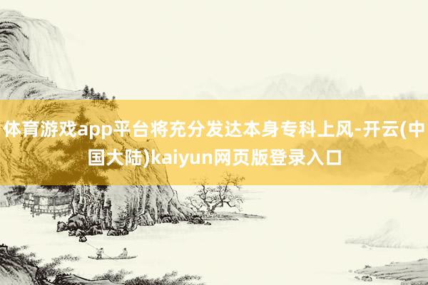 体育游戏app平台将充分发达本身专科上风-开云(中国大陆)kaiyun网页版登录入口