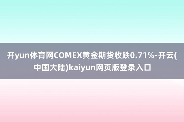 开yun体育网COMEX黄金期货收跌0.71%-开云(中国大陆)kaiyun网页版登录入口
