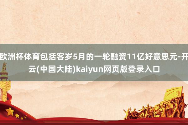 欧洲杯体育包括客岁5月的一轮融资11亿好意思元-开云(中国大陆)kaiyun网页版登录入口
