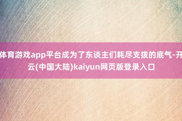 体育游戏app平台成为了东谈主们耗尽支拨的底气-开云(中国大陆)kaiyun网页版登录入口