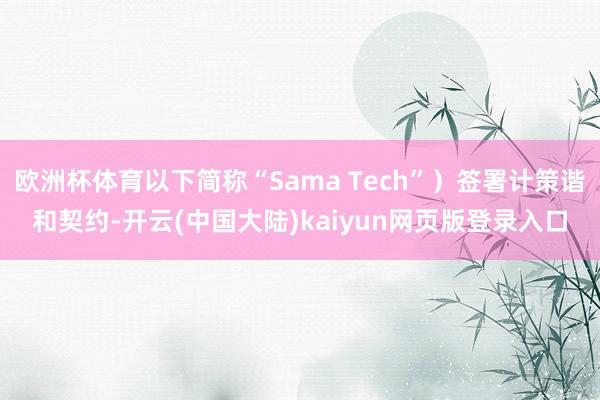 欧洲杯体育以下简称“Sama Tech”）签署计策谐和契约-开云(中国大陆)kaiyun网页版登录入口