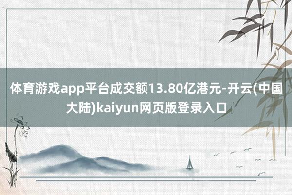 体育游戏app平台成交额13.80亿港元-开云(中国大陆)kaiyun网页版登录入口