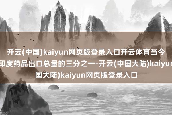 开云(中国)kaiyun网页版登录入口开云体育当今好意思国商场占印度药品出口总量的三分之一-开云(中国大陆)kaiyun网页版登录入口