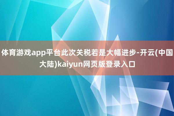 体育游戏app平台此次关税若是大幅进步-开云(中国大陆)kaiyun网页版登录入口