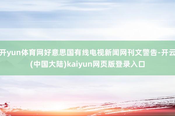 开yun体育网好意思国有线电视新闻网刊文警告-开云(中国大陆)kaiyun网页版登录入口