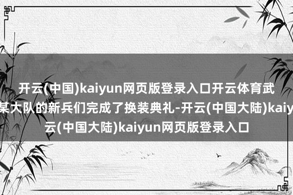 开云(中国)kaiyun网页版登录入口开云体育武警天津总队新兵团某大队的新兵们完成了换装典礼-开云(中国大陆)kaiyun网页版登录入口