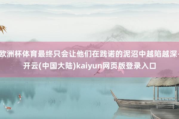 欧洲杯体育最终只会让他们在践诺的泥沼中越陷越深-开云(中国大陆)kaiyun网页版登录入口