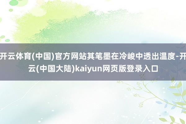 开云体育(中国)官方网站其笔墨在冷峻中透出温度-开云(中国大陆)kaiyun网页版登录入口