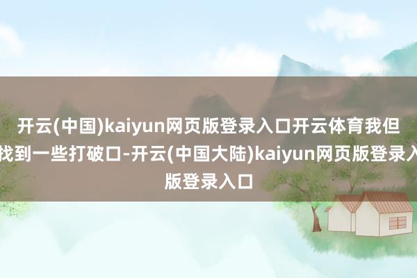 开云(中国)kaiyun网页版登录入口开云体育我但愿找到一些打破口-开云(中国大陆)kaiyun网页版登录入口
