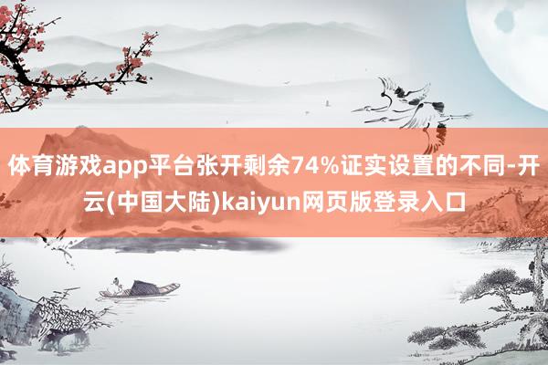 体育游戏app平台张开剩余74%证实设置的不同-开云(中国大陆)kaiyun网页版登录入口