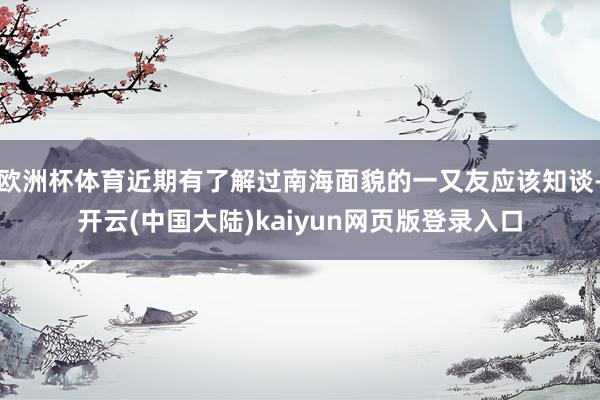 欧洲杯体育近期有了解过南海面貌的一又友应该知谈-开云(中国大陆)kaiyun网页版登录入口