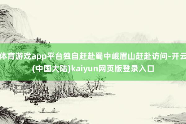 体育游戏app平台独自赶赴蜀中峨眉山赶赴访问-开云(中国大陆)kaiyun网页版登录入口
