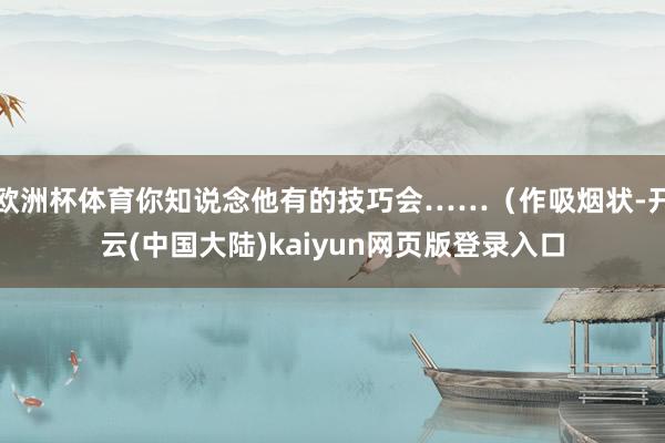 欧洲杯体育你知说念他有的技巧会……（作吸烟状-开云(中国大陆)kaiyun网页版登录入口