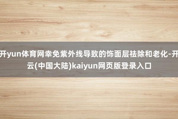 开yun体育网幸免紫外线导致的饰面层祛除和老化-开云(中国大陆)kaiyun网页版登录入口