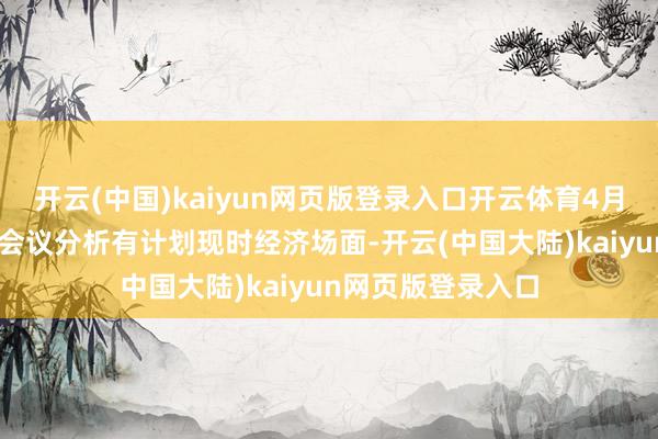 开云(中国)kaiyun网页版登录入口开云体育4月25日中央政事局会议分析有计划现时经济场面-开云(中国大陆)kaiyun网页版登录入口