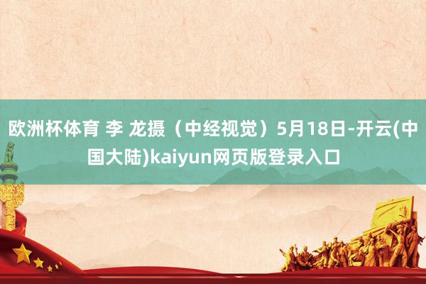 欧洲杯体育 李 龙摄（中经视觉）5月18日-开云(中国大陆)kaiyun网页版登录入口