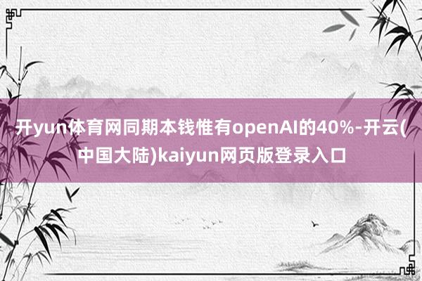开yun体育网同期本钱惟有openAI的40%-开云(中国大陆)kaiyun网页版登录入口