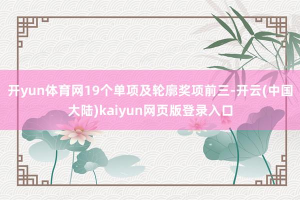 开yun体育网19个单项及轮廓奖项前三-开云(中国大陆)kaiyun网页版登录入口