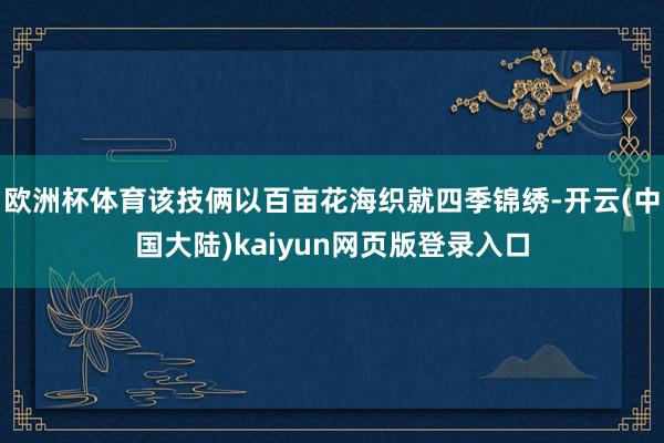 欧洲杯体育该技俩以百亩花海织就四季锦绣-开云(中国大陆)kaiyun网页版登录入口