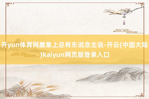 开yun体育网麇集上总有东说念主说-开云(中国大陆)kaiyun网页版登录入口