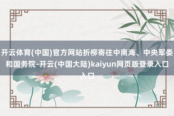 开云体育(中国)官方网站折柳寄往中南海、中央军委和国务院-开云(中国大陆)kaiyun网页版登录入口