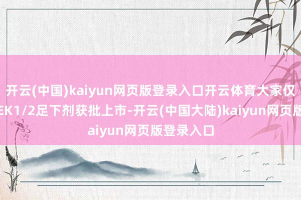 开云(中国)kaiyun网页版登录入口开云体育大家仅有几款MEK1/2足下剂获批上市-开云(中国大陆)kaiyun网页版登录入口