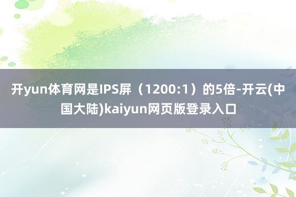 开yun体育网是IPS屏（1200:1）的5倍-开云(中国大陆)kaiyun网页版登录入口