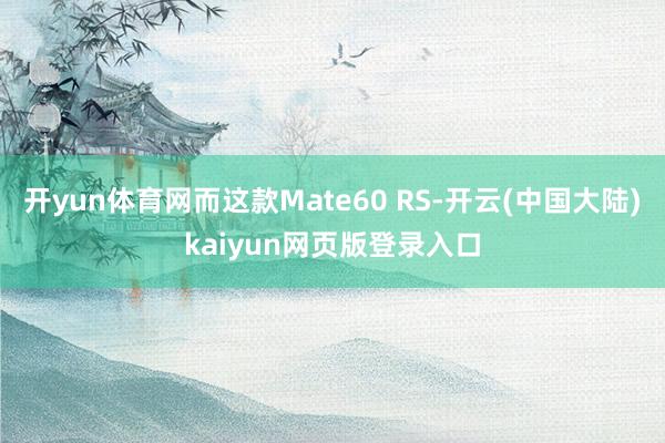 开yun体育网而这款Mate60 RS-开云(中国大陆)kaiyun网页版登录入口