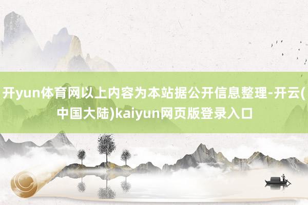 开yun体育网以上内容为本站据公开信息整理-开云(中国大陆)kaiyun网页版登录入口