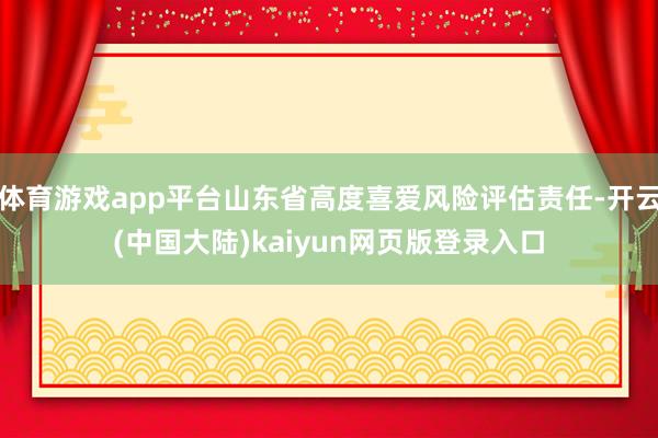 体育游戏app平台山东省高度喜爱风险评估责任-开云(中国大陆)kaiyun网页版登录入口