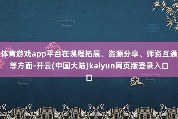 体育游戏app平台在课程拓展、资源分享、师资互通等方面-开云(中国大陆)kaiyun网页版登录入口