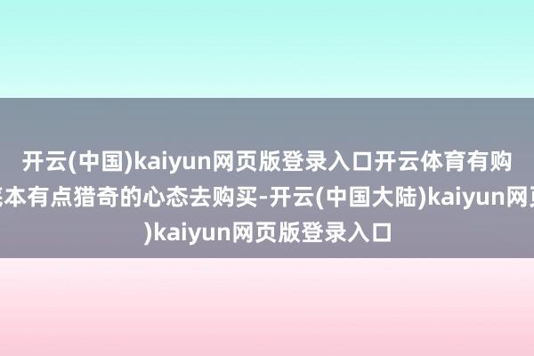 开云(中国)kaiyun网页版登录入口开云体育有购买者示意“底本有点猎奇的心态去购买-开云(中国大陆)kaiyun网页版登录入口