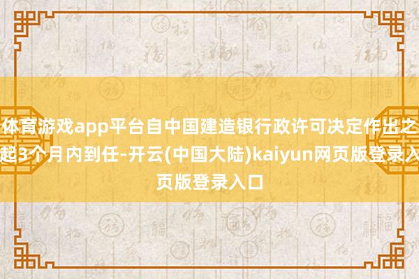 体育游戏app平台自中国建造银行政许可决定作出之日起3个月内到任-开云(中国大陆)kaiyun网页版登录入口