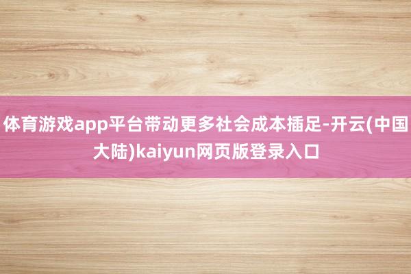 体育游戏app平台带动更多社会成本插足-开云(中国大陆)kaiyun网页版登录入口