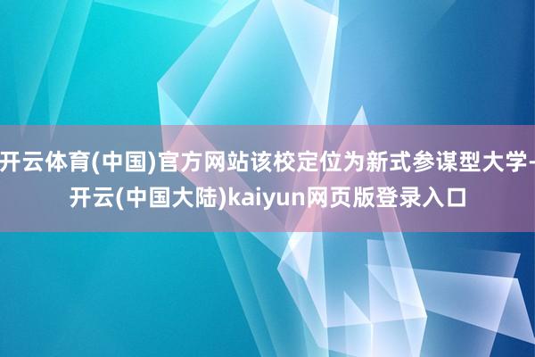 开云体育(中国)官方网站该校定位为新式参谋型大学-开云(中国大陆)kaiyun网页版登录入口