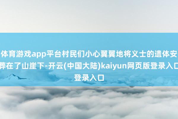 体育游戏app平台村民们小心翼翼地将义士的遗体安葬在了山崖下-开云(中国大陆)kaiyun网页版登录入口