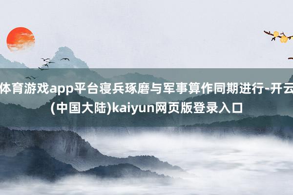 体育游戏app平台寝兵琢磨与军事算作同期进行-开云(中国大陆)kaiyun网页版登录入口
