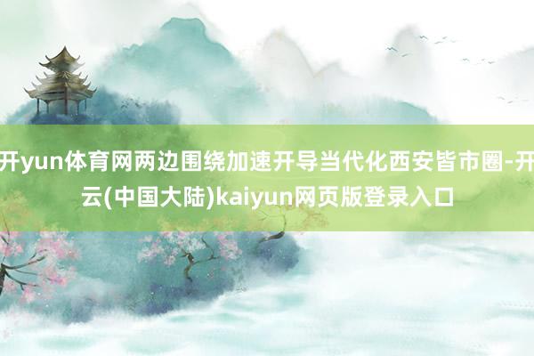 开yun体育网两边围绕加速开导当代化西安皆市圈-开云(中国大陆)kaiyun网页版登录入口
