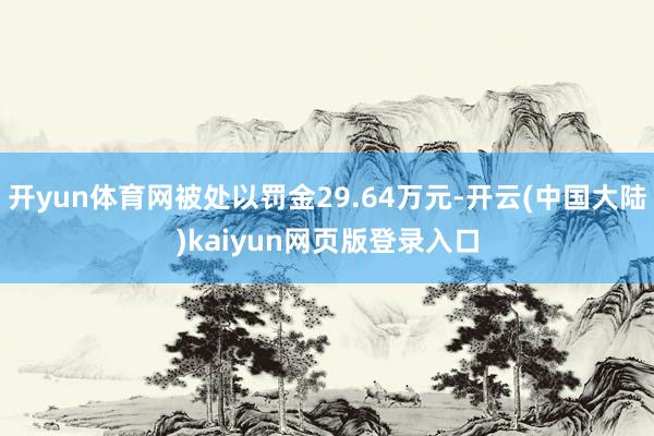 开yun体育网被处以罚金29.64万元-开云(中国大陆)kaiyun网页版登录入口