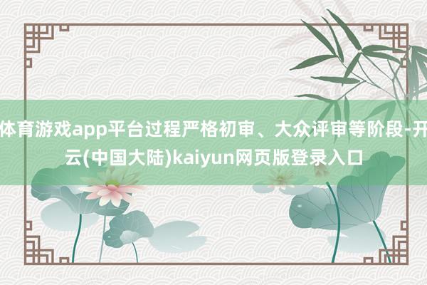 体育游戏app平台过程严格初审、大众评审等阶段-开云(中国大陆)kaiyun网页版登录入口