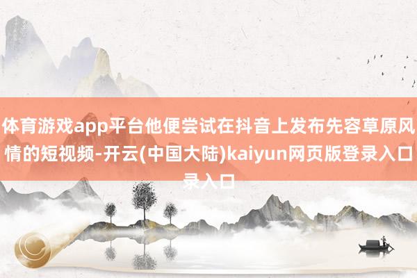 体育游戏app平台他便尝试在抖音上发布先容草原风情的短视频-开云(中国大陆)kaiyun网页版登录入口