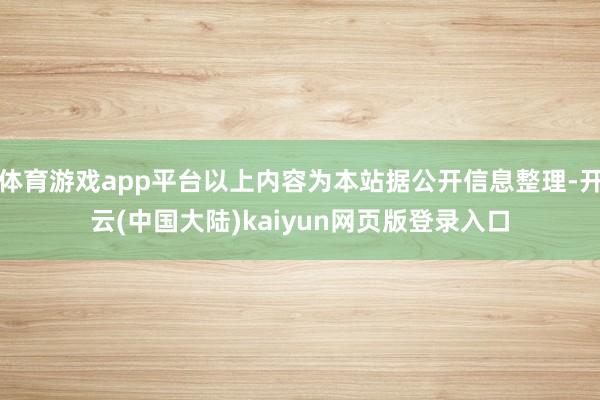 体育游戏app平台以上内容为本站据公开信息整理-开云(中国大陆)kaiyun网页版登录入口