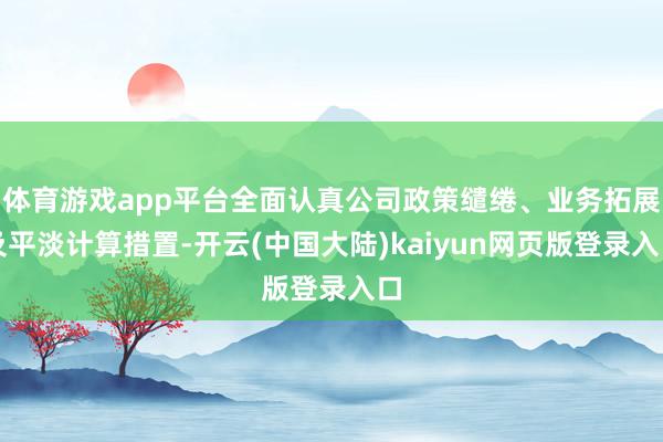体育游戏app平台全面认真公司政策缱绻、业务拓展及平淡计算措置-开云(中国大陆)kaiyun网页版登录入口