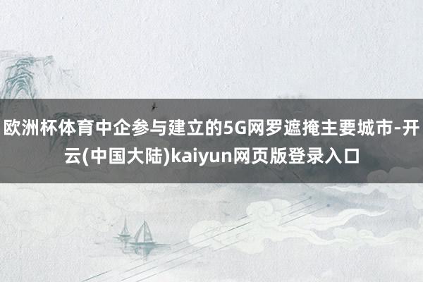 欧洲杯体育中企参与建立的5G网罗遮掩主要城市-开云(中国大陆)kaiyun网页版登录入口