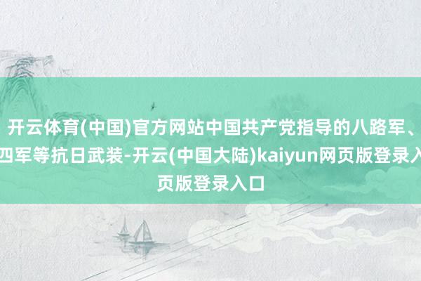 开云体育(中国)官方网站中国共产党指导的八路军、新四军等抗日武装-开云(中国大陆)kaiyun网页版登录入口
