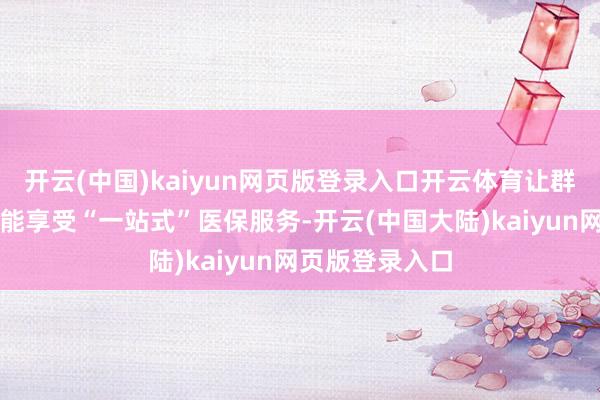 开云(中国)kaiyun网页版登录入口开云体育让群众在家门口就能享受“一站式”医保服务-开云(中国大陆)kaiyun网页版登录入口