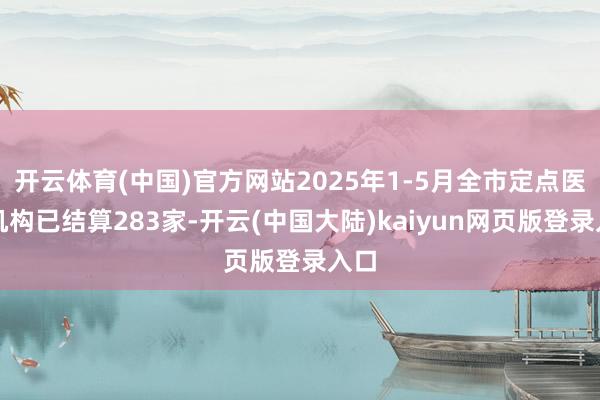 开云体育(中国)官方网站2025年1-5月全市定点医药机构已结算283家-开云(中国大陆)kaiyun网页版登录入口