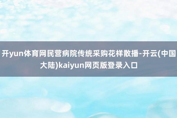 开yun体育网民营病院传统采购花样散播-开云(中国大陆)kaiyun网页版登录入口