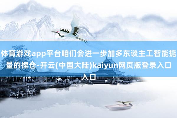 体育游戏app平台咱们会进一步加多东谈主工智能掂量的捏仓-开云(中国大陆)kaiyun网页版登录入口